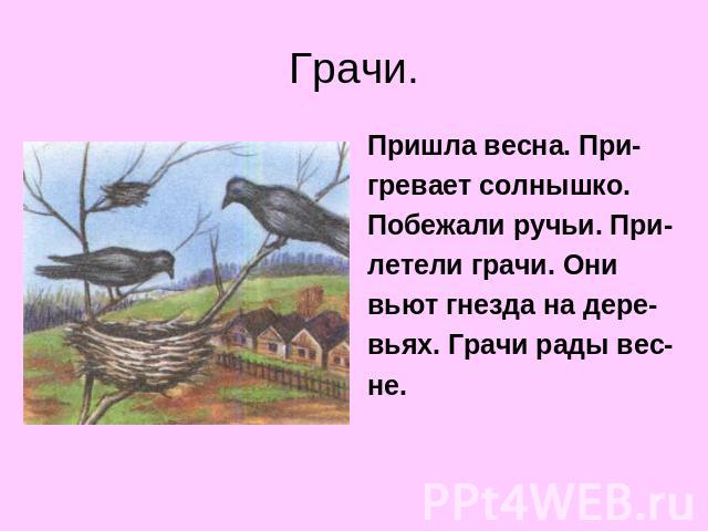 Грачи. Пришла весна. При- гревает солнышко. Побежали ручьи. При- летели грачи. Они вьют гнезда на дере- вьях. Грачи рады вес- не.