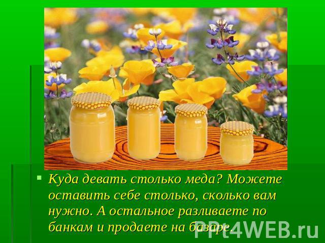 Куда девать столько меда? Можете оставить себе столько, сколько вам нужно. А остальное разливаете по банкам и продаете на базаре.