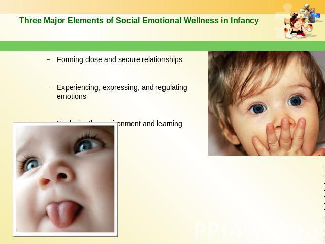 Three Major Elements of Social Emotional Wellness in Infancy Forming close and secure relationships Experiencing, expressing, and regulating emotions Exploring the environment and learning
