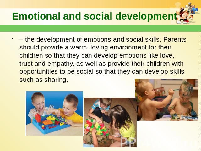 Emotional and social development – the development of emotions and social skills. Parents should provide a warm, loving environment for their children so that they can develop emotions like love, trust and empathy, as well as provide their children …