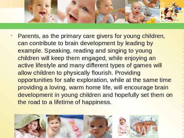 Parents, as the primary care givers for young children, can contribute to brain development by leading by example. Speaking, reading and singing to young children will keep them engaged, while enjoying an active lifestyle and many different types of…