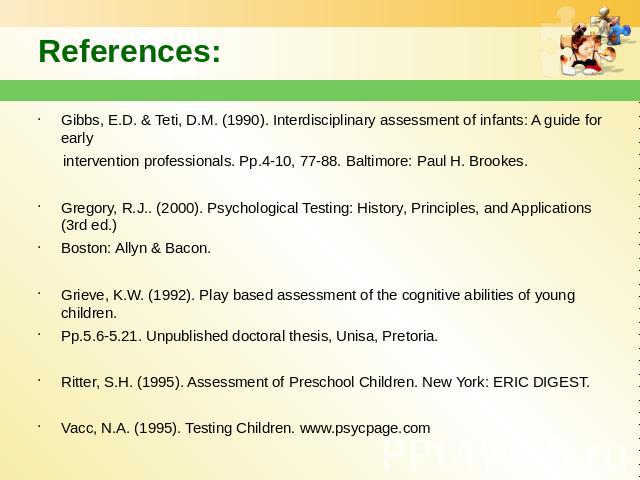 References: Gibbs, E.D. & Teti, D.M. (1990). Interdisciplinary assessment of infants: A guide for early intervention professionals. Pp.4-10, 77-88. Baltimore: Paul H. Brookes. Gregory, R.J.. (2000). Psychological Testing: History, Principles, an…