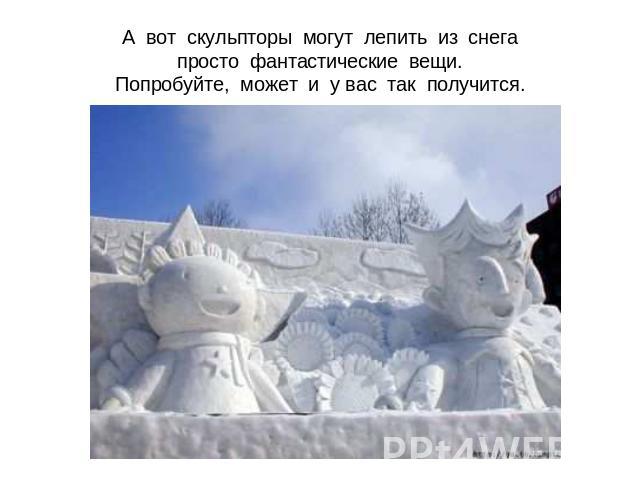 А вот скульпторы могут лепить из снегапросто фантастические вещи.Попробуйте, может и у вас так получится.