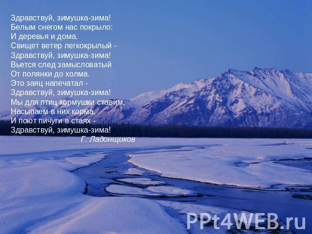 Здравствуй, зимушка-зима! Белым снегом нас покрыло: И деревья и дома. Свищет ветер легкокрылый - Здравствуй, зимушка-зима! Вьется след замысловатый От полянки до холма. Это заяц напечатал - Здравствуй, зимушка-зима! Мы для птиц кормушки ставим, Насы…