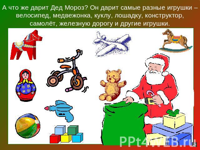 А что же дарит Дед Мороз? Он дарит самые разные игрушки – велосипед, медвежонка, куклу, лошадку, конструктор, самолёт, железную дорогу и другие игрушки.
