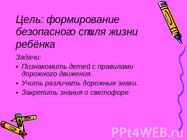 Цель: формирование безопасного стиля жизни ребёнка Задачи: Познакомить детей с правилами дорожного движения. Учить различать дорожные знаки. Закрепить знания о светофоре