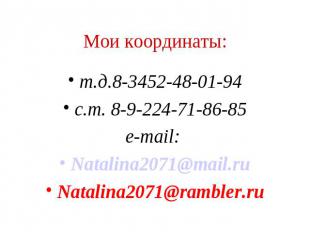 Мои координаты: т.д.8-3452-48-01-94 с.т. 8-9-224-71-86-85 e-mail: Natalina2071@m