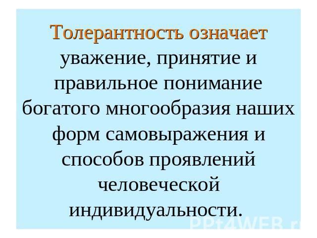 Толерантность означает уважение, принятие и правильное понимание богатого многообразия наших форм самовыражения и способов проявлений человеческой индивидуальности.