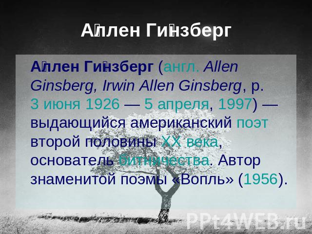 Аллен Гинзберг Аллен Гинзберг (англ. Allen Ginsberg, Irwin Allen Ginsberg, р. 3 июня 1926 — 5 апреля, 1997) — выдающийся американский поэт второй половины XX века, основатель битничества. Автор знаменитой поэмы «Вопль» (1956).