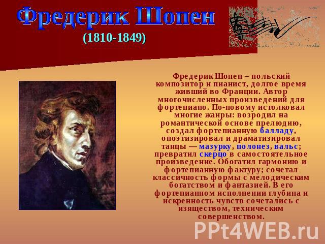 Фредерик Шопен (1810-1849) Фредерик Шопен – польский композитор и пианист, долгое время живший во Франции. Автор многочисленных произведений для фортепиано. По-новому истолковал многие жанры: возродил на романтической основе прелюдию, создал фортепи…