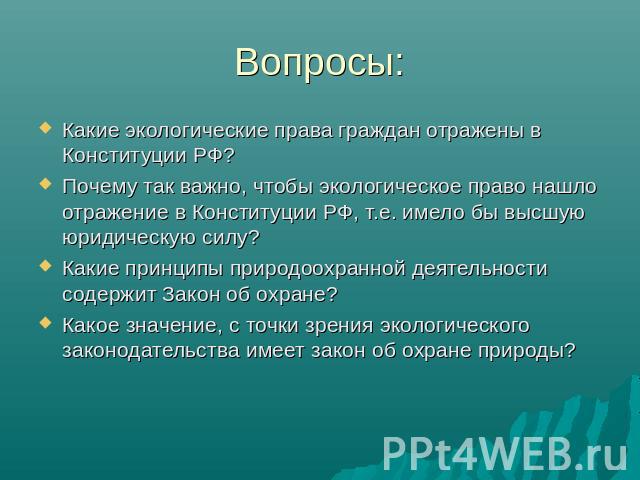 Вопросы: Какие экологические права граждан отражены в Конституции РФ? Почему так важно, чтобы экологическое право нашло отражение в Конституции РФ, т.е. имело бы высшую юридическую силу? Какие принципы природоохранной деятельности содержит Закон об …