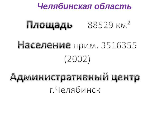 Челябинская область Площадь 88529 км² Население прим. 3516355 (2002) Административный центр г.Челябинск