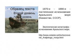 1970-е - 1990-е - постепенное исчезновение Аральского моря (Казахстан, СССР). Эк