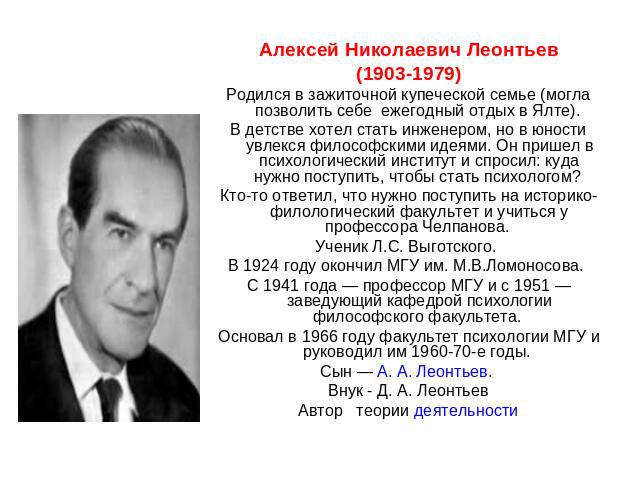 Алексей Николаевич Леонтьев (1903-1979) Родился в зажиточной купеческой семье (могла позволить себе ежегодный отдых в Ялте).  В детстве хотел стать инженером, но в юности увлекся философскими идеями. Он пришел в психологический институт и спросил: к…