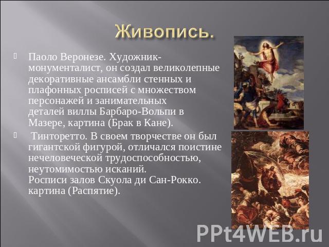 Живопись. Паоло Веронезе. Художник-монументалист, он создал великолепные декоративные ансамбли стенных и плафонных росписей с множеством персонажей и занимательных деталей виллы Барбаро-Вольпи в Мазере, картина (Брак в Кане).  Тинторетто. В своем тв…