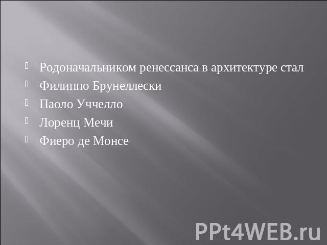 Родоначальником ренессанса в архитектуре стал  Филиппо Брунеллески Паоло Уччелло Лоренц Мечи Фиеро де Монсе