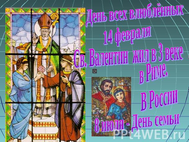 День всех влюблённых 14 февраля Св. Валентин жил в 3 веке в Риме. В России 8 июля - День семьи