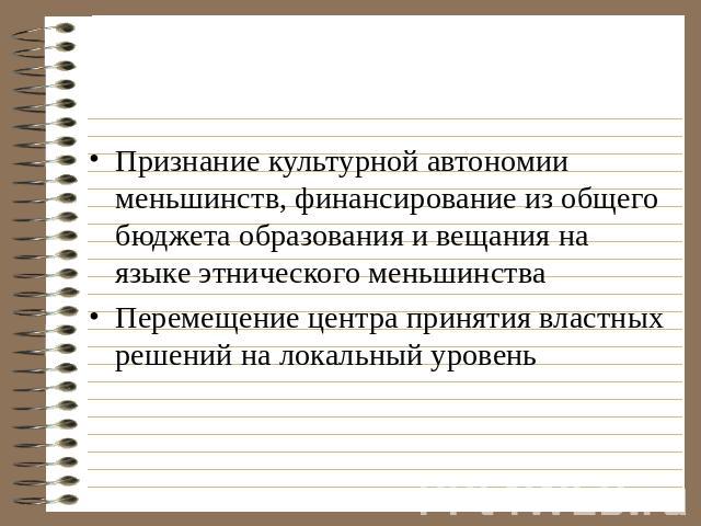 Признание культурной автономии меньшинств, финансирование из общего бюджета образования и вещания на языке этнического меньшинства Перемещение центра принятия властных решений на локальный уровень