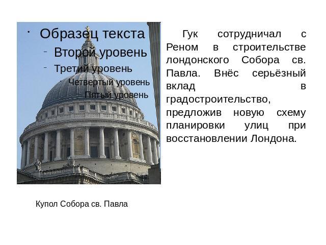 Гук сотрудничал с Реном в строительстве лондонского Собора св. Павла. Внёс серьёзный вклад в градостроительство, предложив новую схему планировки улиц при восстановлении Лондона.