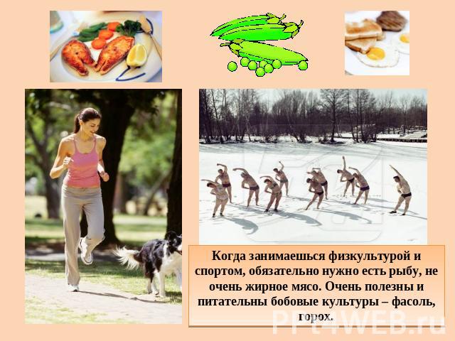 Когда занимаешься физкультурой и спортом, обязательно нужно есть рыбу, не очень жирное мясо. Очень полезны и питательны бобовые культуры – фасоль, горох.