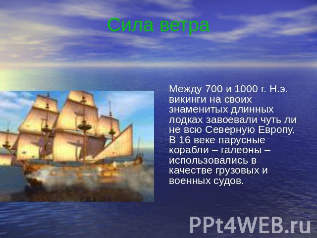 Сила ветра Между 700 и 1000 г. Н.э. викинги на своих знаменитых длинных лодках завоевали чуть ли не всю Северную Европу. В 16 веке парусные корабли – галеоны – использовались в качестве грузовых и военных судов.