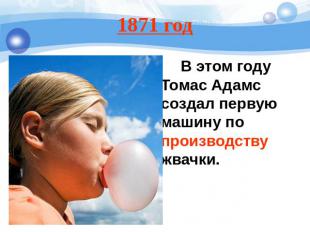 1871 год В этом году Томас Адамс создал первую машину по производству жвачки.