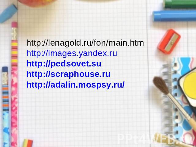 http://lenagold.ru/fon/main.htm http://images.yandex.ru http://pedsovet.su http://scraphouse.ru http://adalin.mospsy.ru/