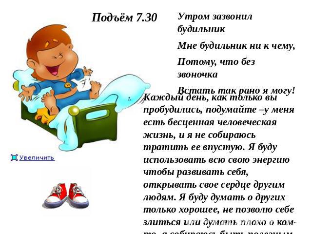 Подъём 7.30 Утром зазвонил будильник Мне будильник ни к чему, Потому, что без звоночка Встать так рано я могу! Каждый день, как только вы пробудились, подумайте –у меня есть бесценная человеческая жизнь, и я не собираюсь тратить ее впустую. Я буду и…