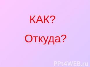 КАК? Откуда?