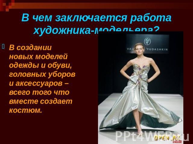 В чем заключается работа художника-модельера? В создании новых моделей одежды и обуви, головных уборов и аксессуаров – всего того что вместе создает костюм.