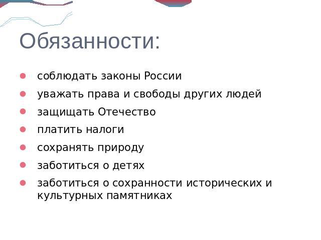 Обязанности: соблюдать законы России уважать права и свободы других людей защищать Отечество платить налоги сохранять природу заботиться о детях заботиться о сохранности исторических и культурных памятниках