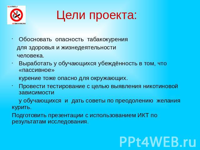 Цели проекта: Обосновать опасность табакокурения для здоровья и жизнедеятельности человека. Выработать у обучающихся убеждённость в том, что «пассивное» курение тоже опасно для окружающих. Провести тестирование с целью выявления никотиновой зависимо…