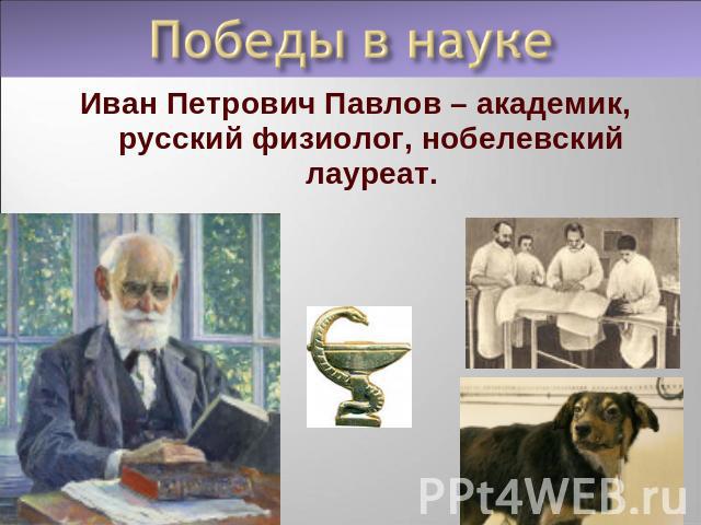 Иван Петрович Павлов – академик, русский физиолог, нобелевский лауреат.