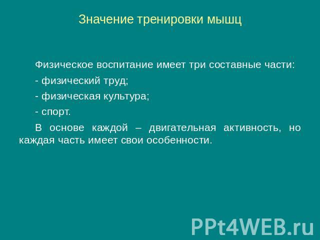 Значение тренировки мышц Физическое воспитание имеет три составные части: - физический труд; - физическая культура; - спорт. В основе каждой – двигательная активность, но каждая часть имеет свои особенности.