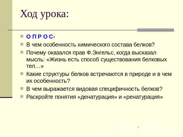 Ход урока: О П Р О С- В чем особенность химического состава белков? Почему оказался прав Ф.Энгельс, когда высказал мысль: «Жизнь есть способ существования белковых тел…» Какие структуры белков встречаются в природе и в чем их особенность? В чем выра…