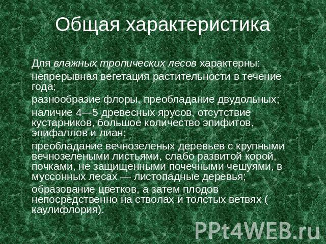 Общая характеристика Для влажных тропических лесов характерны: непрерывная вегетация растительности в течение года; разнообразие флоры, преобладание двудольных; наличие 4—5 древесных ярусов, отсутствие кустарников, большое количество эпифитов, эпифа…