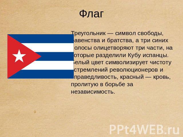 Флаг Треугольник — символ свободы, равенства и братства, а три синих полосы олицетворяют три части, на которые разделили Кубу испанцы. Белый цвет символизирует чистоту устремлений революционеров и справедливость, красный — кровь, пролитую в борьбе з…