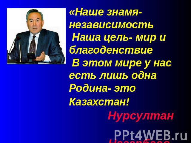 «Наше знамя-независимость Наша цель- мир и благоденствие В этом мире у нас есть лишь одна Родина- это Казахстан! Нурсултан Назарбаев