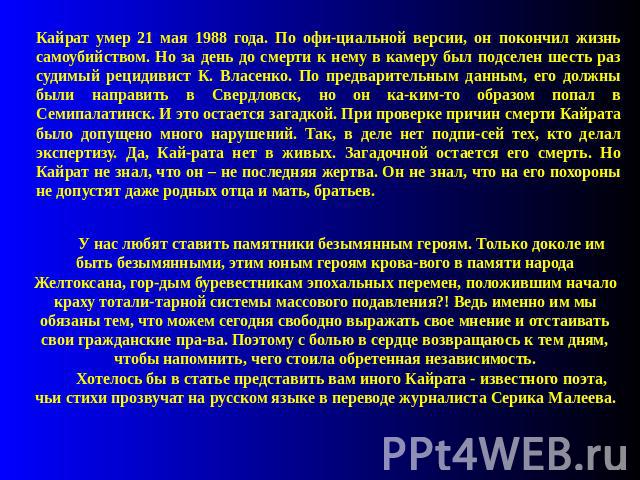 Кайрат умер 21 мая 1988 года. По официальной версии, он покончил жизнь самоубийством. Но за день до смерти к нему в камеру был подселен шесть раз судимый рецидивист К. Власенко. По предварительным данным, его должны были направить в Свердловск, но о…