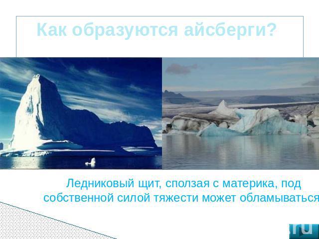 Как образуются айсберги? Ледниковый щит, сползая с материка, под собственной силой тяжести может обламываться.