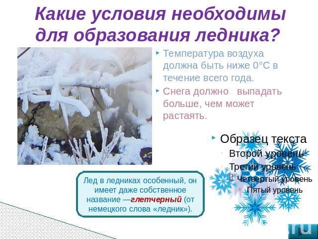 Какие условия необходимы для образования ледника? Температура воздуха должна быть ниже 0°С в течение всего года. Снега должно выпадать больше, чем может растаять.