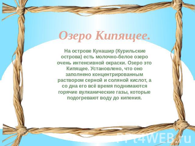 Озеро Кипящее. На острове Кунашир (Курильские острова) есть молочно-белое озеро очень интенсивной окраски. Озеро это Кипящее. Установлено, что оно заполнено концентрированным раствором серной и соляной кислот, а со дна его всё время поднимаются горя…