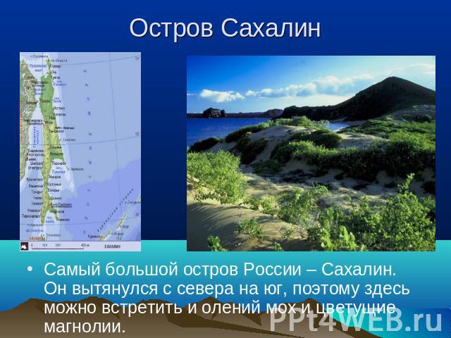 Остров Сахалин Самый большой остров России – Сахалин. Он вытянулся с севера на юг, поэтому здесь можно встретить и олений мох и цветущие магнолии.