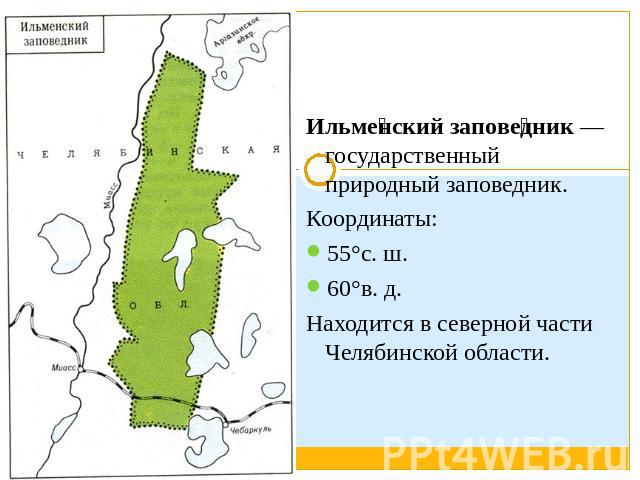 Ильменский заповедник — государственный природный заповедник. Координаты: 55°с. ш. 60°в. д. Находится в северной части Челябинской области.