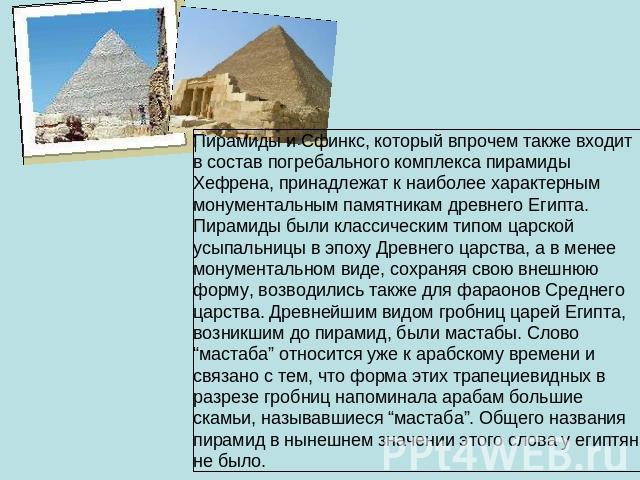 Пирамиды и Сфинкс, который впрочем также входит в состав погребального комплекса пирамиды Хефрена, принадлежат к наиболее характерным монументальным памятникам древнего Египта. Пирамиды были классическим типом царской усыпальницы в эпоху Древнего ца…