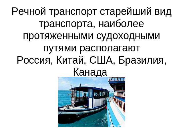 Речной транспорт старейший вид транспорта, наиболее протяженными судоходными путями располагают Россия, Китай, США, Бразилия, Канада