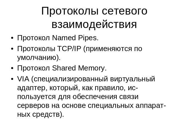 Протоколы сетевого взаимодействия Протокол Named Pipes. Протоколы TCP/IP (применяются по умолчанию). Протокол Shared Memory. VIA (специализированный виртуальный адаптер, который, как правило, используется для обеспечения связи серверов на основе спе…