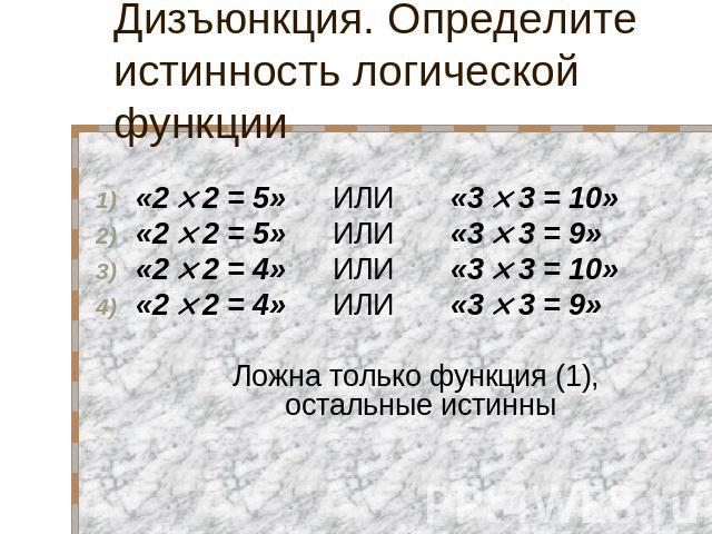 Дизъюнкция. Определите истинность логической функции «2 2 = 5» ИЛИ «3 3 = 10» «2 2 = 5» ИЛИ «3 3 = 9» «2 2 = 4» ИЛИ «3 3 = 10» «2 2 = 4» ИЛИ «3 3 = 9» Ложна только функция (1), остальные истинны