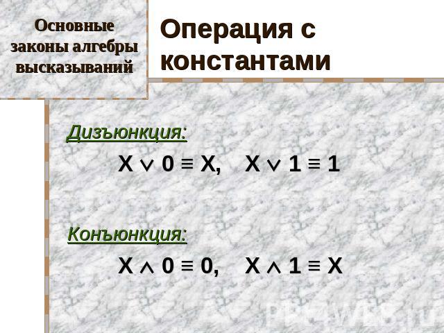 Основные законы алгебры высказываний Операция с константами Дизъюнкция: X 0 ≡ X, X 1 ≡ 1 Конъюнкция: X 0 ≡ 0, X 1 ≡ X