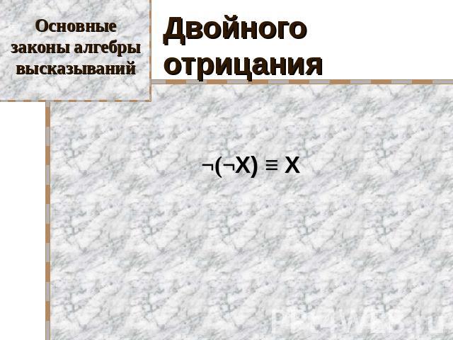 Основные законы алгебры высказываний Двойного отрицания ¬(¬X) ≡ X